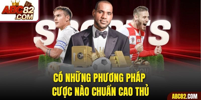 Có những phương pháp cược nào chuẩn cao thủ