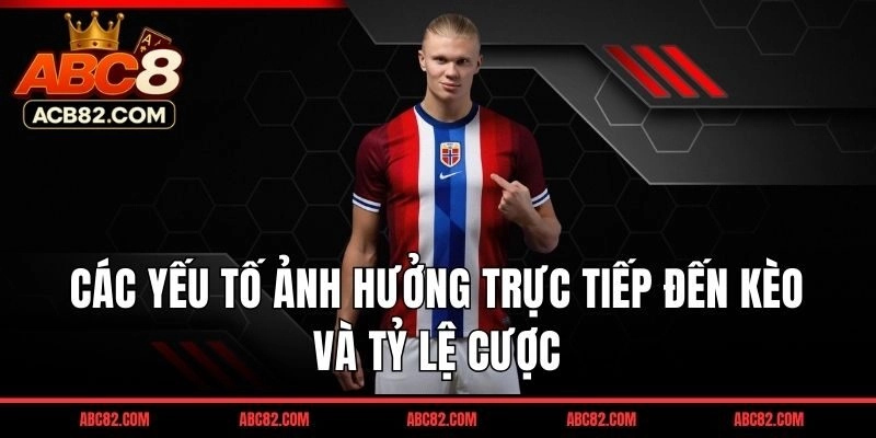 Các yếu tố ảnh hưởng trực tiếp đến kèo và tỷ lệ cược