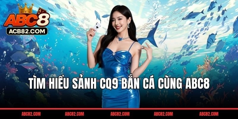 CQ9 bắn cá là gì? Tại sao sảnh CQ99 lại gây sốt tại ABC8?