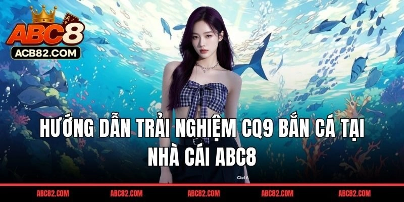 Hướng dẫn trải nghiệm CQ9 bắn cá tại nhà cái ABC8